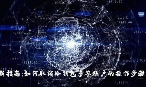 2024年最新指南：如何取消冷钱包多签账户的操作步骤与注意事项
