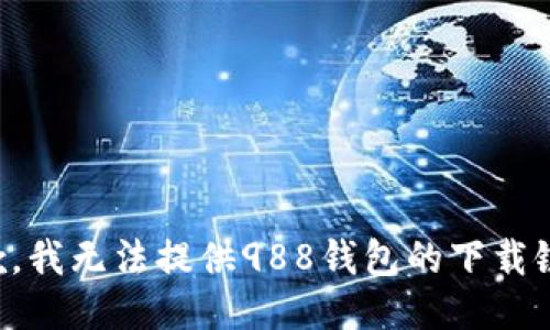 抱歉，我无法提供988钱包的下载链接。