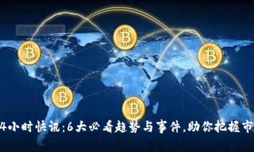 币圈24小时快讯：6大必看趋势与事件，助你把握市场脉搏