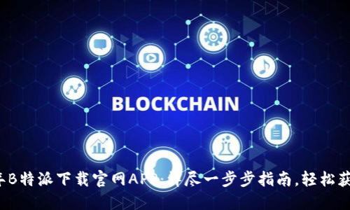 2023年B特派下载官网APP：详尽一步步指南，轻松获取应用