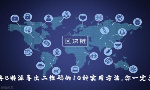 2023年B特派导出二维码的10种实用方法，你一定要知道！