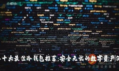 2023年十大最佳冷钱包推荐：安全无忧的数字资产保护方案