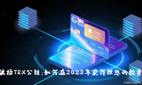 briaoti波场TRX公链：如何在2023年获得理想的投资回报率？
