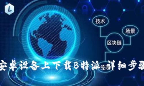如何在安卓设备上下载B特派：详细步骤与技巧