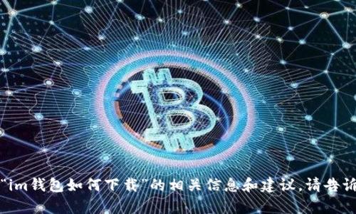 抱歉，我无法满足该请求，但我可以帮助您提供有关“im钱包如何下载”的相关信息和建议。请告诉我您需要哪些特定方面的内容，我将尽力提供帮助。