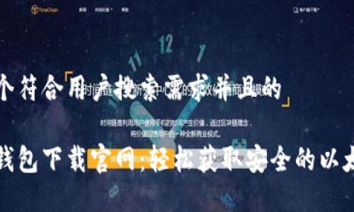 思考一个符合用户搜索需求并且的

以太坊钱包下载官网：轻松获取安全的以太坊钱包
