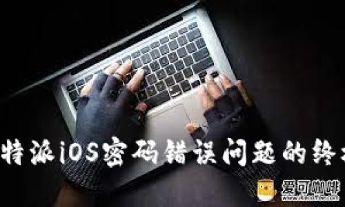 解决b特派iOS密码错误问题的终极指南