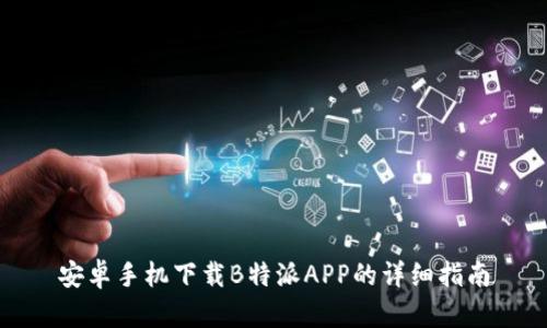 安卓手机下载B特派APP的详细指南