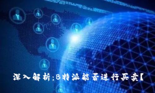 深入解析：B特派能否进行买卖？