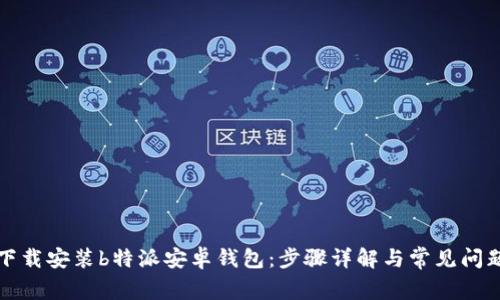 如何下载安装b特派安卓钱包：步骤详解与常见问题解答
