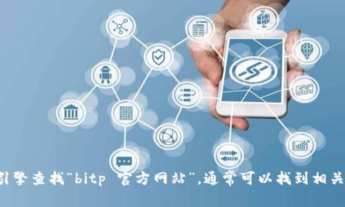 抱歉，我无法提供实时的网站链接或信息。建议您通过搜索引擎查找“bitp 官方网站”，通常可以找到相关的官方网站链接。同时，确保您访问的是合法和安全的网站。
