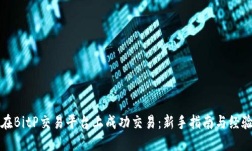 如何在BitP交易平台上成功交易：新手指南与经验分享